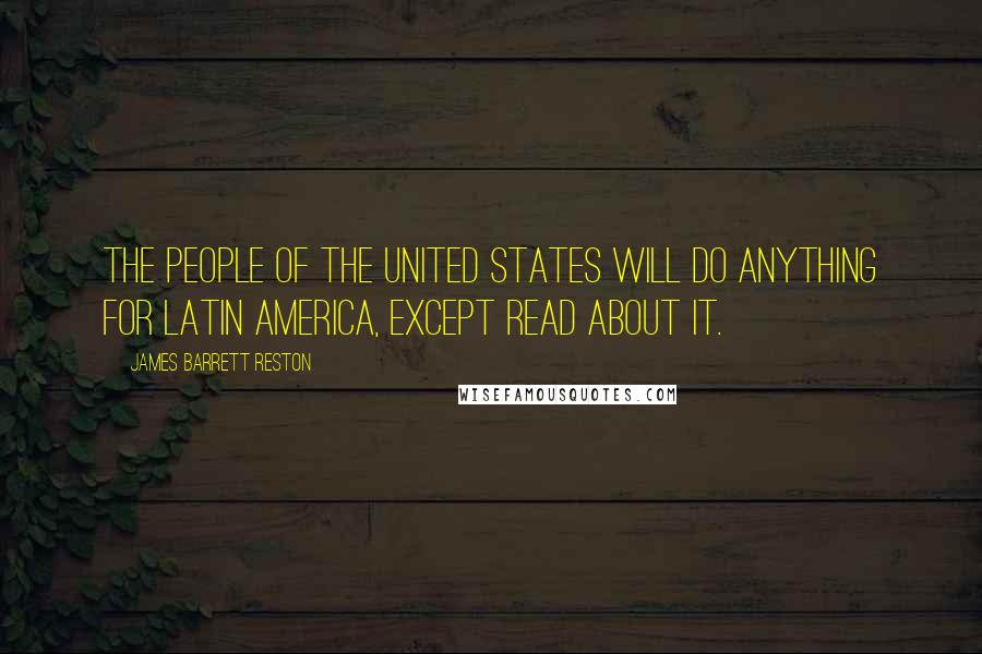 James Barrett Reston Quotes: The people of the United States will do anything for Latin America, except read about it.