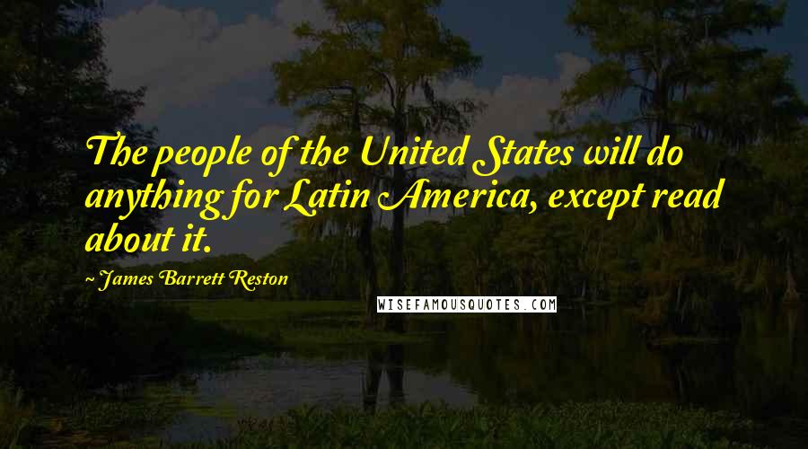 James Barrett Reston Quotes: The people of the United States will do anything for Latin America, except read about it.