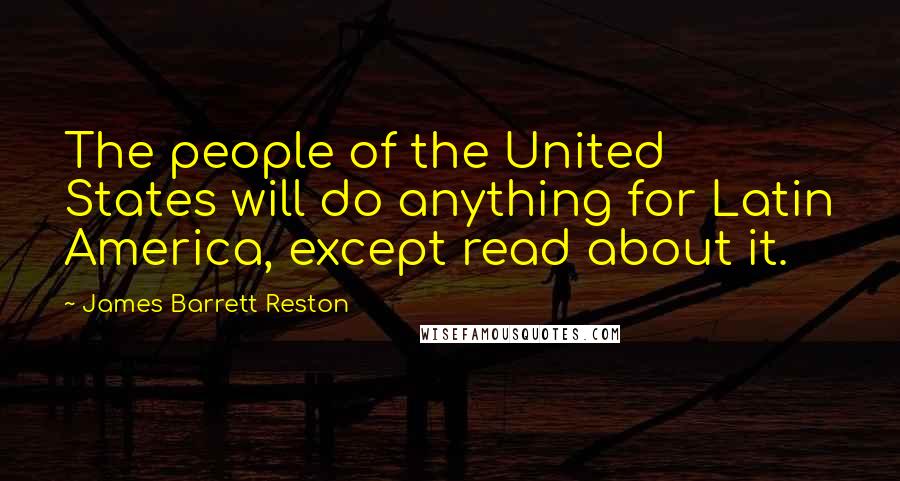 James Barrett Reston Quotes: The people of the United States will do anything for Latin America, except read about it.