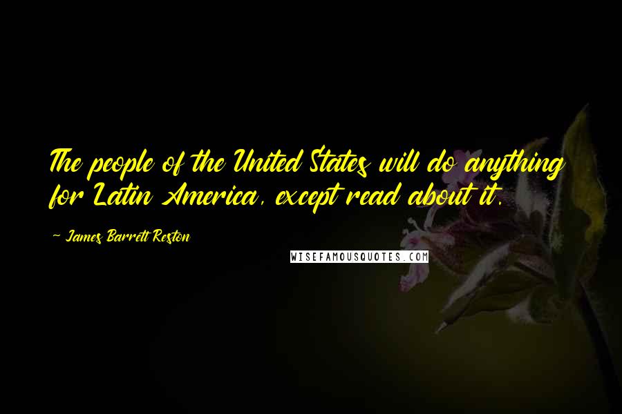 James Barrett Reston Quotes: The people of the United States will do anything for Latin America, except read about it.