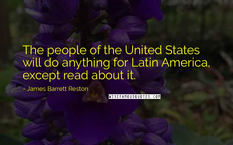 James Barrett Reston Quotes: The people of the United States will do anything for Latin America, except read about it.