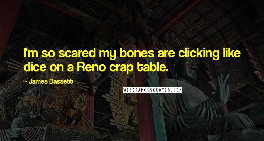 James Bassett Quotes: l'm so scared my bones are clicking like dice on a Reno crap table.