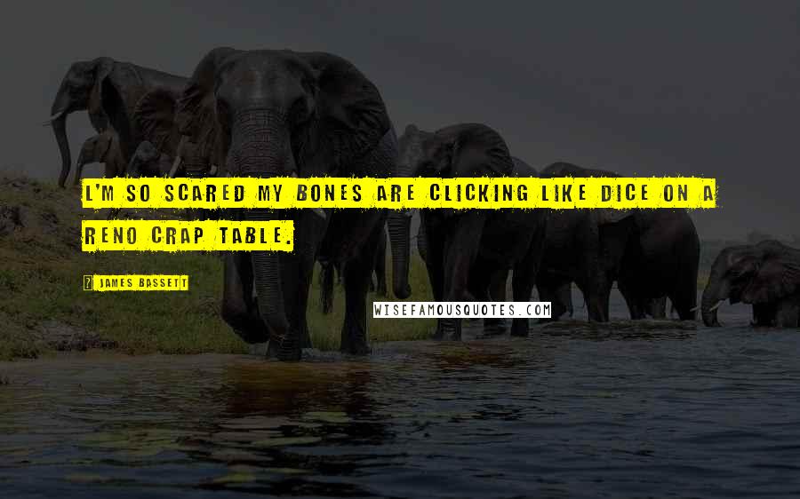 James Bassett Quotes: l'm so scared my bones are clicking like dice on a Reno crap table.