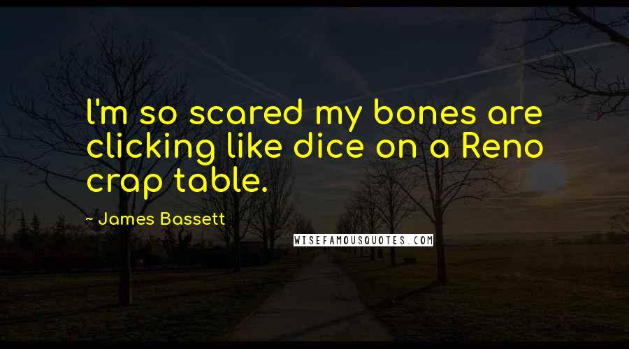 James Bassett Quotes: l'm so scared my bones are clicking like dice on a Reno crap table.