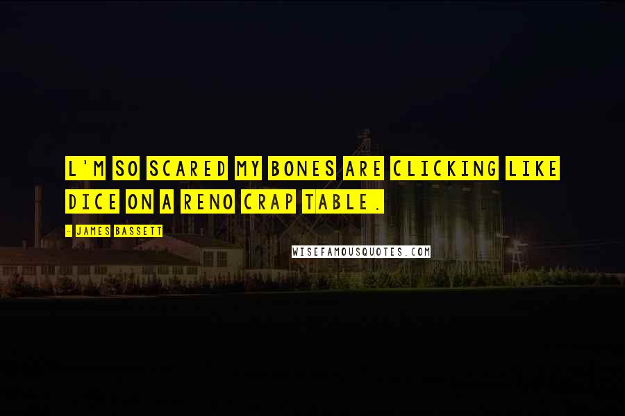 James Bassett Quotes: l'm so scared my bones are clicking like dice on a Reno crap table.