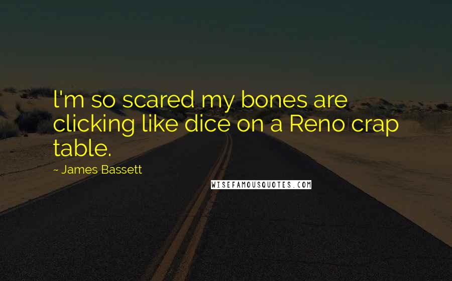 James Bassett Quotes: l'm so scared my bones are clicking like dice on a Reno crap table.