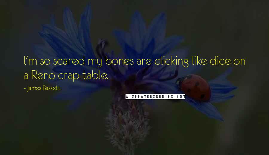 James Bassett Quotes: l'm so scared my bones are clicking like dice on a Reno crap table.