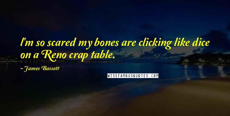 James Bassett Quotes: l'm so scared my bones are clicking like dice on a Reno crap table.