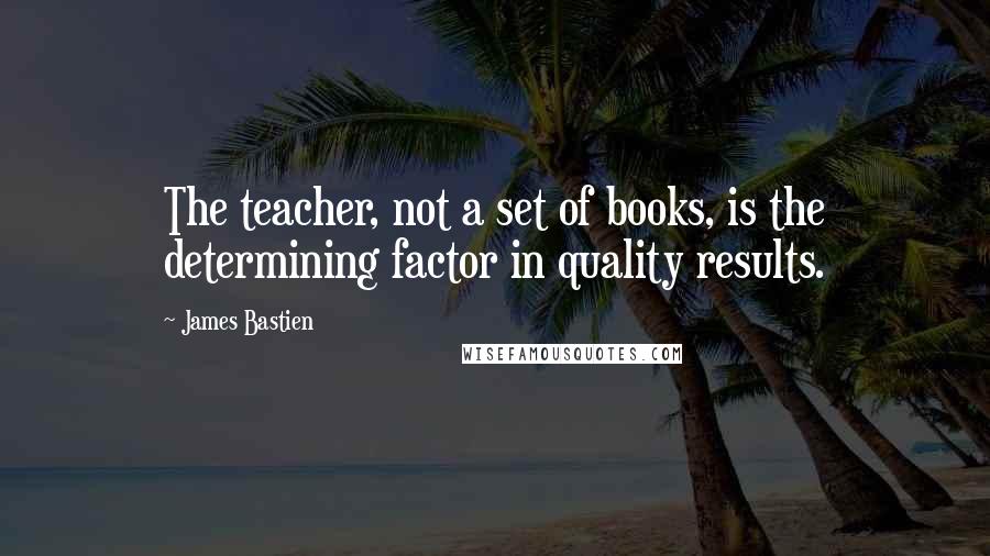 James Bastien Quotes: The teacher, not a set of books, is the determining factor in quality results.