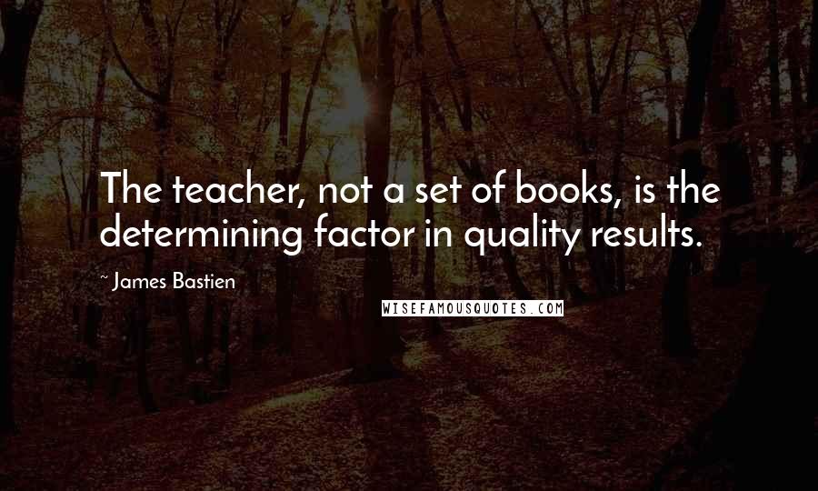 James Bastien Quotes: The teacher, not a set of books, is the determining factor in quality results.