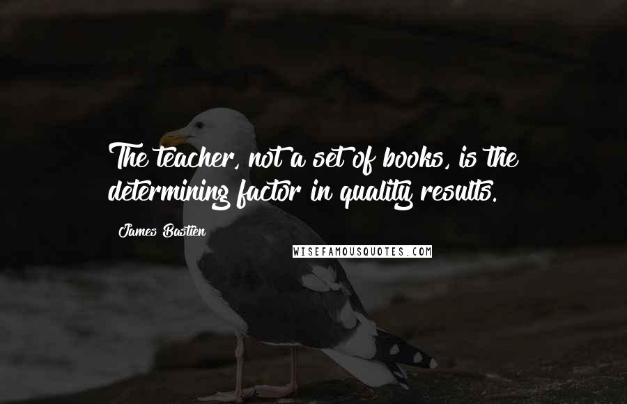 James Bastien Quotes: The teacher, not a set of books, is the determining factor in quality results.