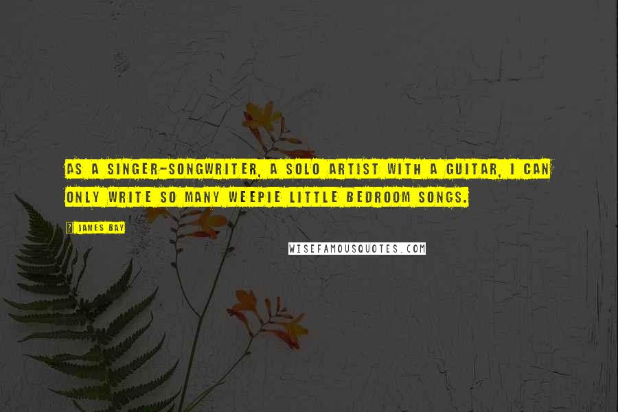 James Bay Quotes: As a singer-songwriter, a solo artist with a guitar, I can only write so many weepie little bedroom songs.