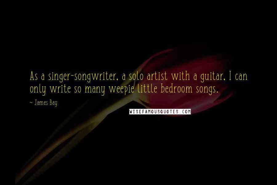 James Bay Quotes: As a singer-songwriter, a solo artist with a guitar, I can only write so many weepie little bedroom songs.