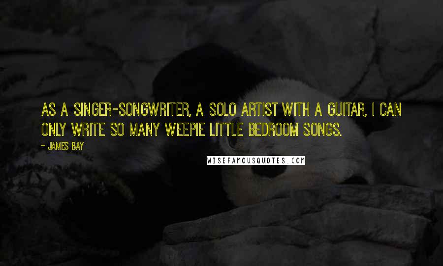 James Bay Quotes: As a singer-songwriter, a solo artist with a guitar, I can only write so many weepie little bedroom songs.