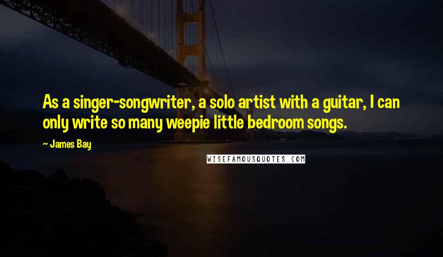 James Bay Quotes: As a singer-songwriter, a solo artist with a guitar, I can only write so many weepie little bedroom songs.
