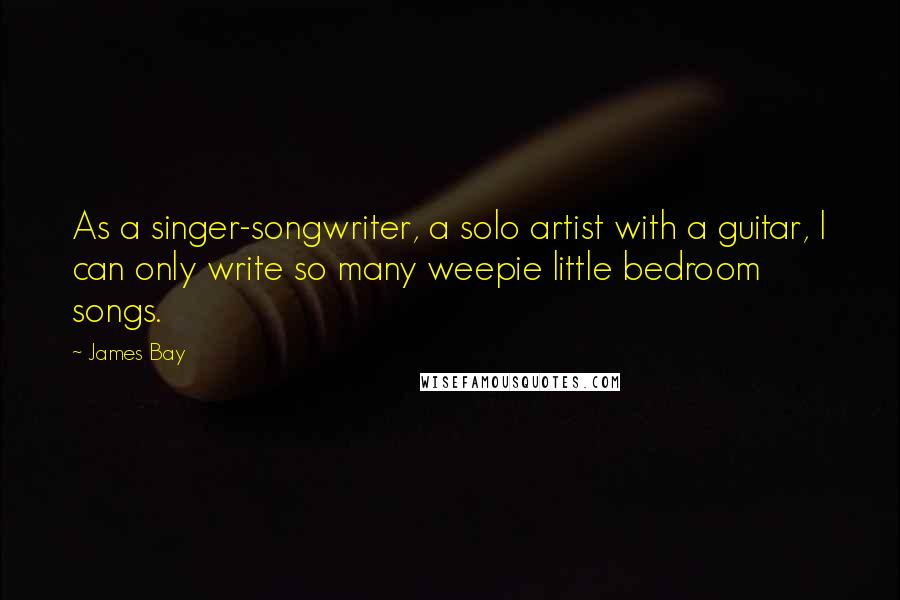 James Bay Quotes: As a singer-songwriter, a solo artist with a guitar, I can only write so many weepie little bedroom songs.