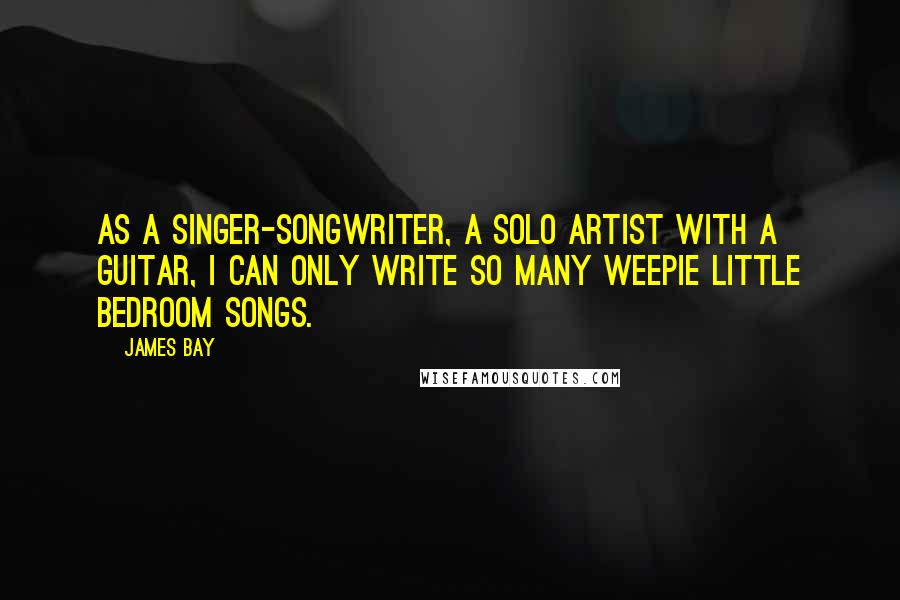 James Bay Quotes: As a singer-songwriter, a solo artist with a guitar, I can only write so many weepie little bedroom songs.