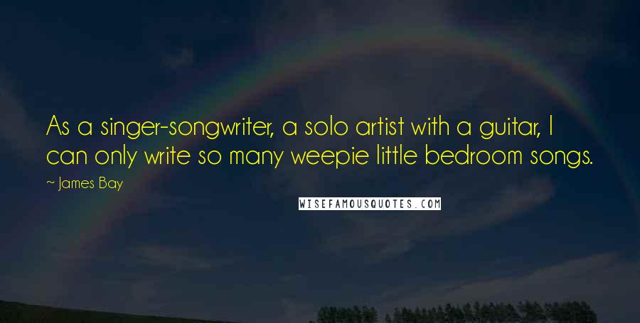James Bay Quotes: As a singer-songwriter, a solo artist with a guitar, I can only write so many weepie little bedroom songs.