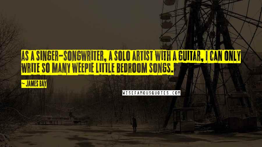 James Bay Quotes: As a singer-songwriter, a solo artist with a guitar, I can only write so many weepie little bedroom songs.