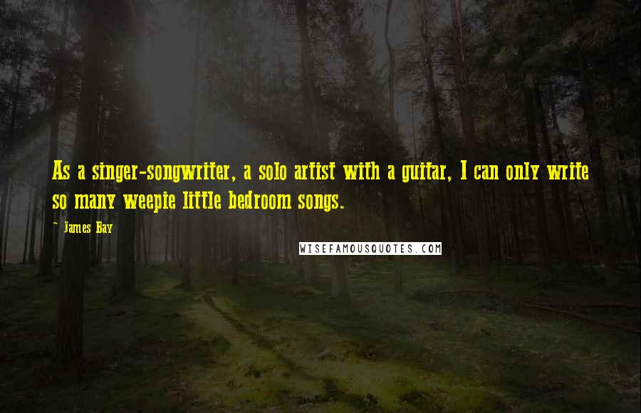 James Bay Quotes: As a singer-songwriter, a solo artist with a guitar, I can only write so many weepie little bedroom songs.
