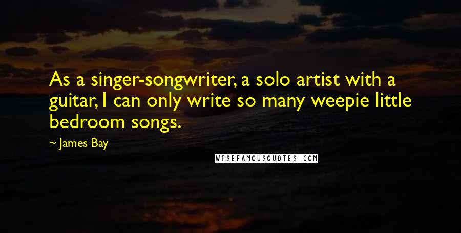 James Bay Quotes: As a singer-songwriter, a solo artist with a guitar, I can only write so many weepie little bedroom songs.