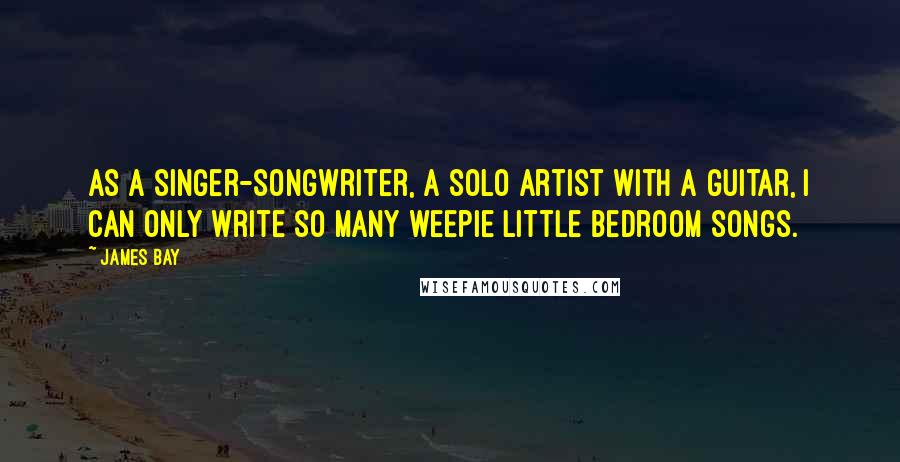 James Bay Quotes: As a singer-songwriter, a solo artist with a guitar, I can only write so many weepie little bedroom songs.