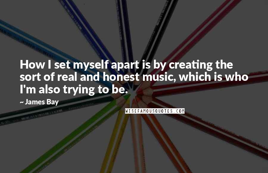James Bay Quotes: How I set myself apart is by creating the sort of real and honest music, which is who I'm also trying to be.