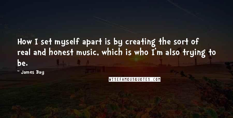 James Bay Quotes: How I set myself apart is by creating the sort of real and honest music, which is who I'm also trying to be.