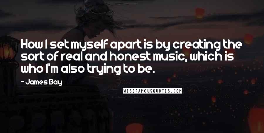 James Bay Quotes: How I set myself apart is by creating the sort of real and honest music, which is who I'm also trying to be.