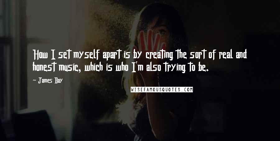 James Bay Quotes: How I set myself apart is by creating the sort of real and honest music, which is who I'm also trying to be.