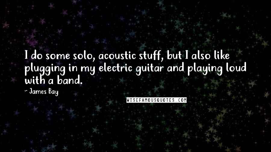 James Bay Quotes: I do some solo, acoustic stuff, but I also like plugging in my electric guitar and playing loud with a band.