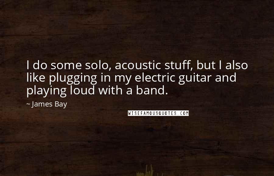 James Bay Quotes: I do some solo, acoustic stuff, but I also like plugging in my electric guitar and playing loud with a band.