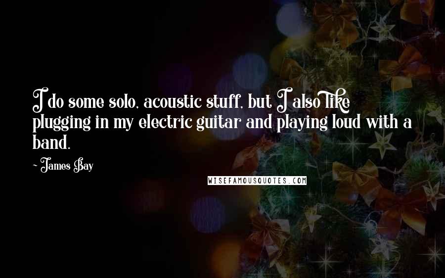 James Bay Quotes: I do some solo, acoustic stuff, but I also like plugging in my electric guitar and playing loud with a band.