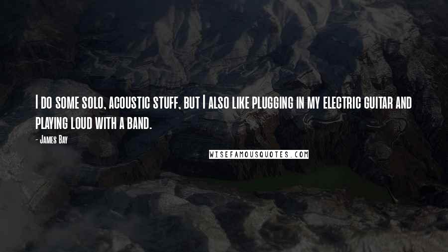 James Bay Quotes: I do some solo, acoustic stuff, but I also like plugging in my electric guitar and playing loud with a band.