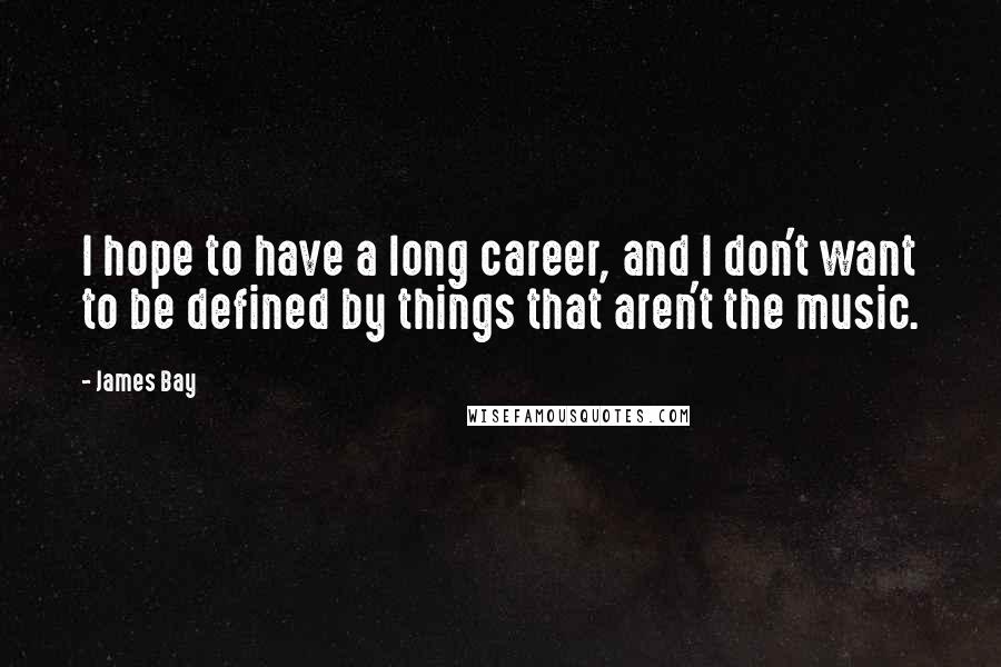 James Bay Quotes: I hope to have a long career, and I don't want to be defined by things that aren't the music.