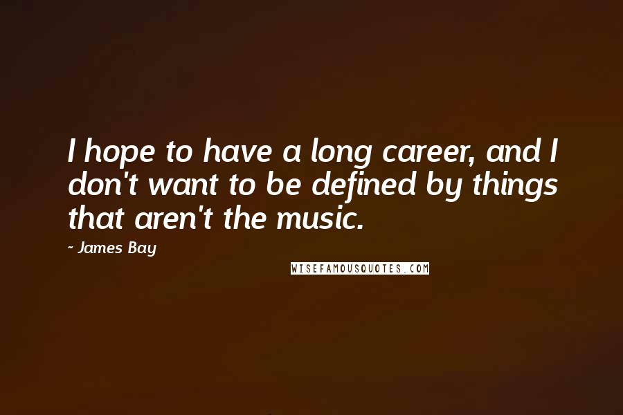 James Bay Quotes: I hope to have a long career, and I don't want to be defined by things that aren't the music.