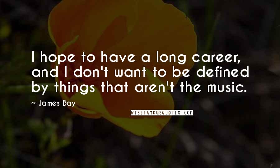 James Bay Quotes: I hope to have a long career, and I don't want to be defined by things that aren't the music.