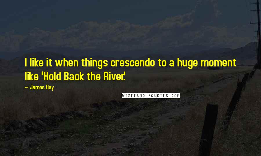 James Bay Quotes: I like it when things crescendo to a huge moment like 'Hold Back the River.'