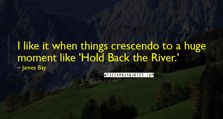 James Bay Quotes: I like it when things crescendo to a huge moment like 'Hold Back the River.'