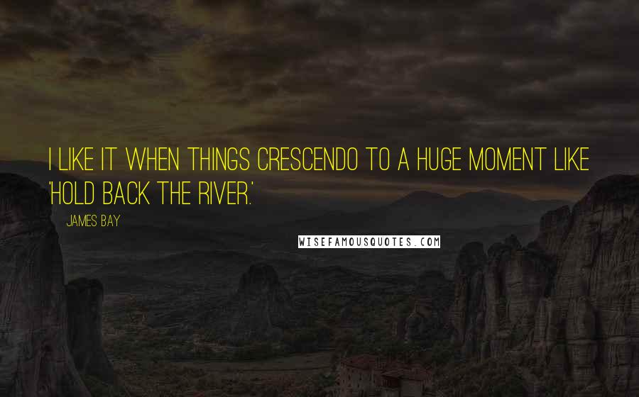 James Bay Quotes: I like it when things crescendo to a huge moment like 'Hold Back the River.'