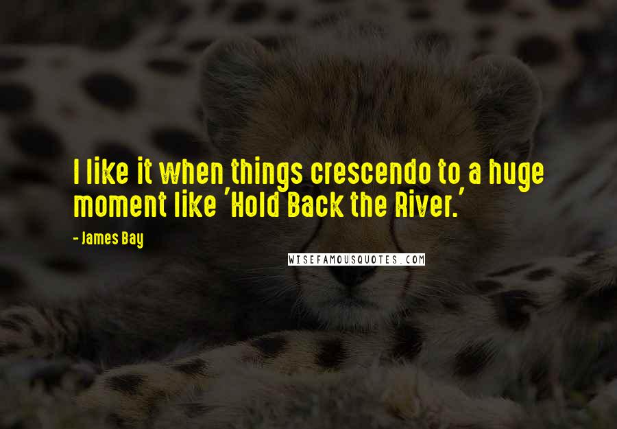 James Bay Quotes: I like it when things crescendo to a huge moment like 'Hold Back the River.'