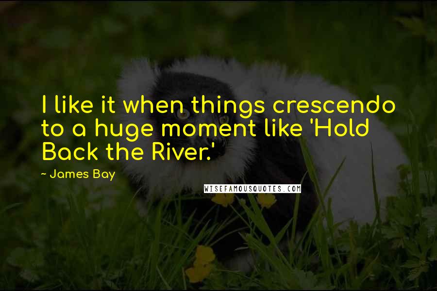 James Bay Quotes: I like it when things crescendo to a huge moment like 'Hold Back the River.'