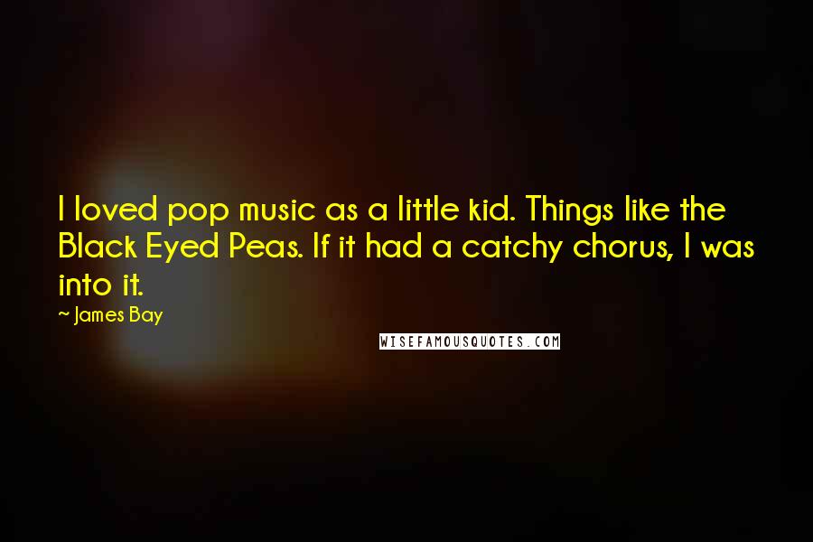 James Bay Quotes: I loved pop music as a little kid. Things like the Black Eyed Peas. If it had a catchy chorus, I was into it.