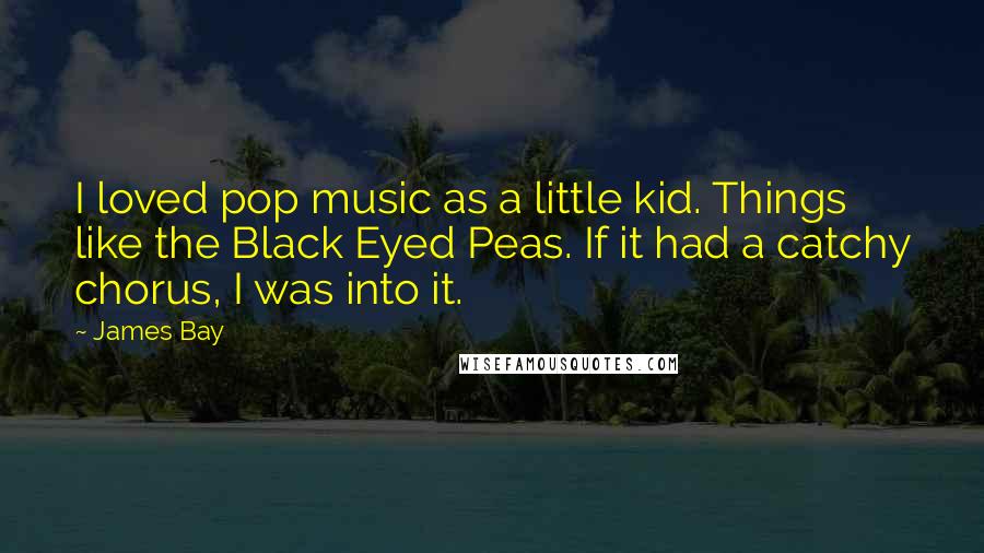 James Bay Quotes: I loved pop music as a little kid. Things like the Black Eyed Peas. If it had a catchy chorus, I was into it.