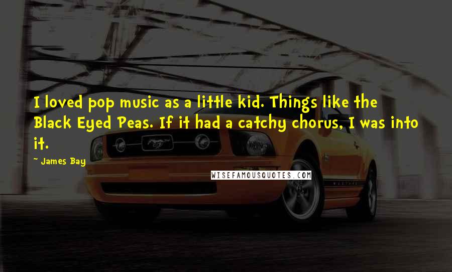 James Bay Quotes: I loved pop music as a little kid. Things like the Black Eyed Peas. If it had a catchy chorus, I was into it.