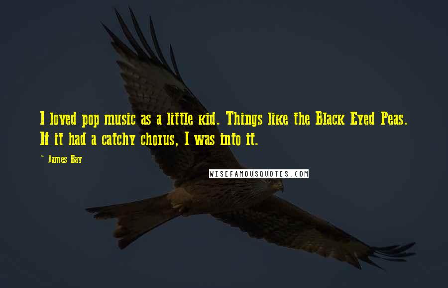 James Bay Quotes: I loved pop music as a little kid. Things like the Black Eyed Peas. If it had a catchy chorus, I was into it.