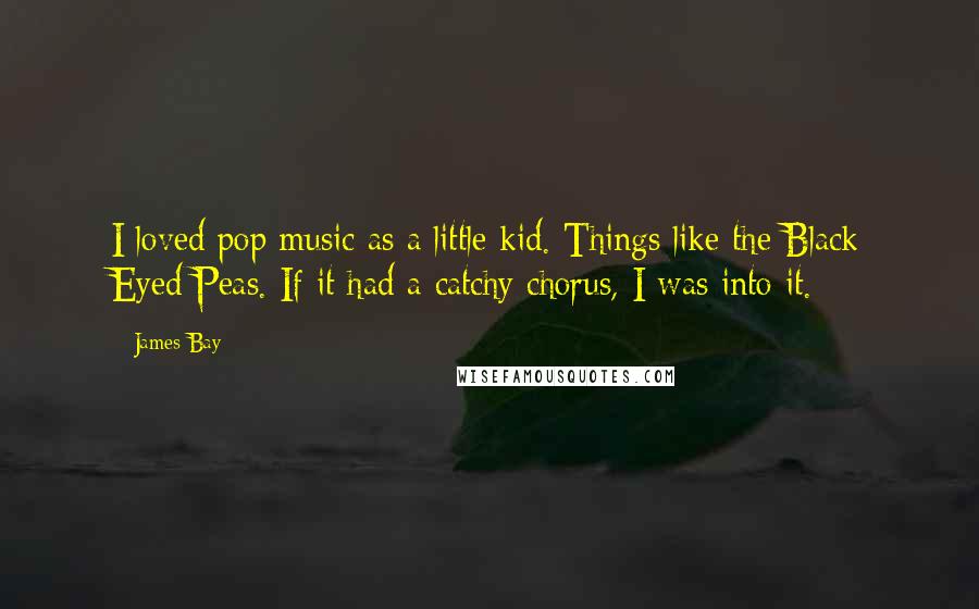 James Bay Quotes: I loved pop music as a little kid. Things like the Black Eyed Peas. If it had a catchy chorus, I was into it.