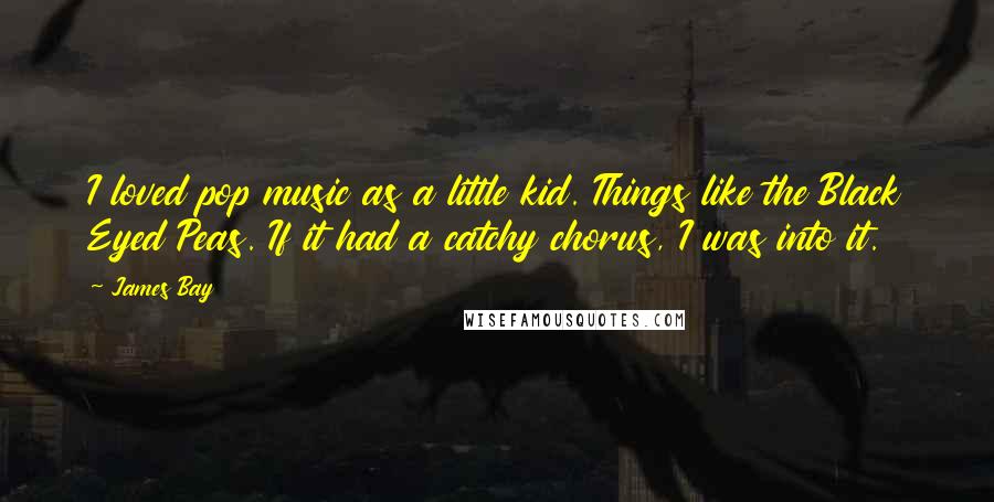 James Bay Quotes: I loved pop music as a little kid. Things like the Black Eyed Peas. If it had a catchy chorus, I was into it.