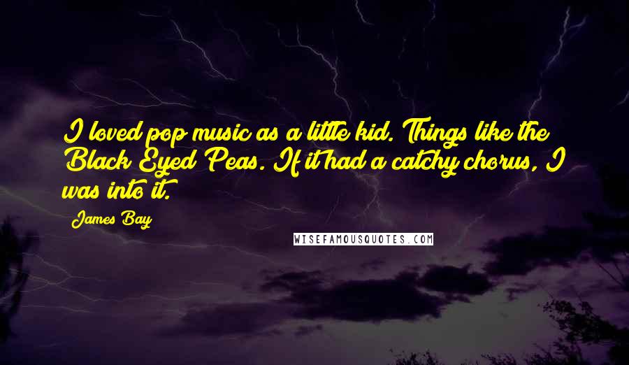 James Bay Quotes: I loved pop music as a little kid. Things like the Black Eyed Peas. If it had a catchy chorus, I was into it.