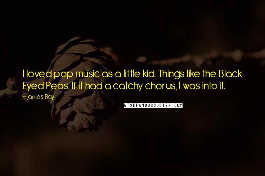 James Bay Quotes: I loved pop music as a little kid. Things like the Black Eyed Peas. If it had a catchy chorus, I was into it.